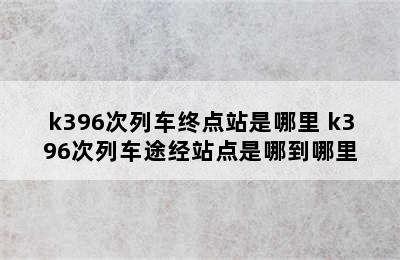 k396次列车终点站是哪里 k396次列车途经站点是哪到哪里